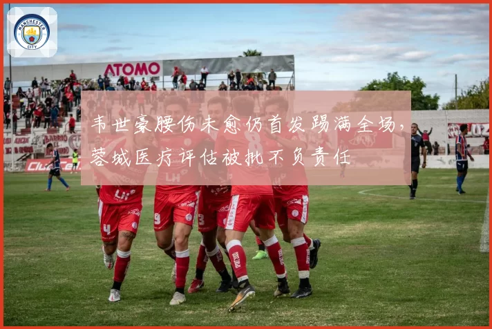 韦世豪腰伤未愈仍首发踢满全场,蓉城医疗评估被批不负责任