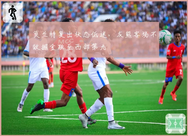 莫兰特复出状态低迷，灰熊客场不敌掘金跌至西部第九