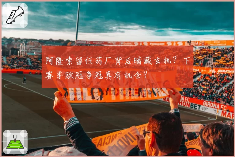 阿隆索留任药厂背后暗藏玄机？下赛季欧冠争冠真有机会？