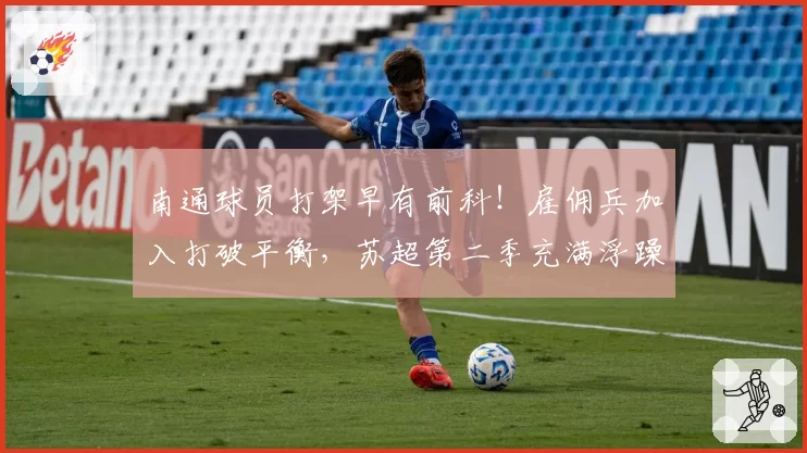 南通球员打架早有前科！雇佣兵加入打破平衡，苏超第二季充满浮躁