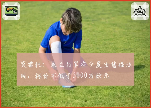 莫雷托:米兰打算在今夏出售福法纳,标价不低于3000万欧元