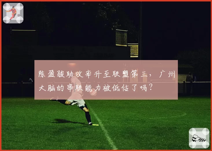 陈盈骏助攻率升至联盟第三,广州大脑的串联能力被低估了吗?