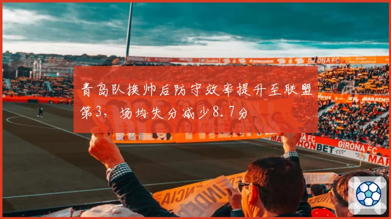 青岛队换帅后防守效率提升至联盟第3，场均失分减少8.7分