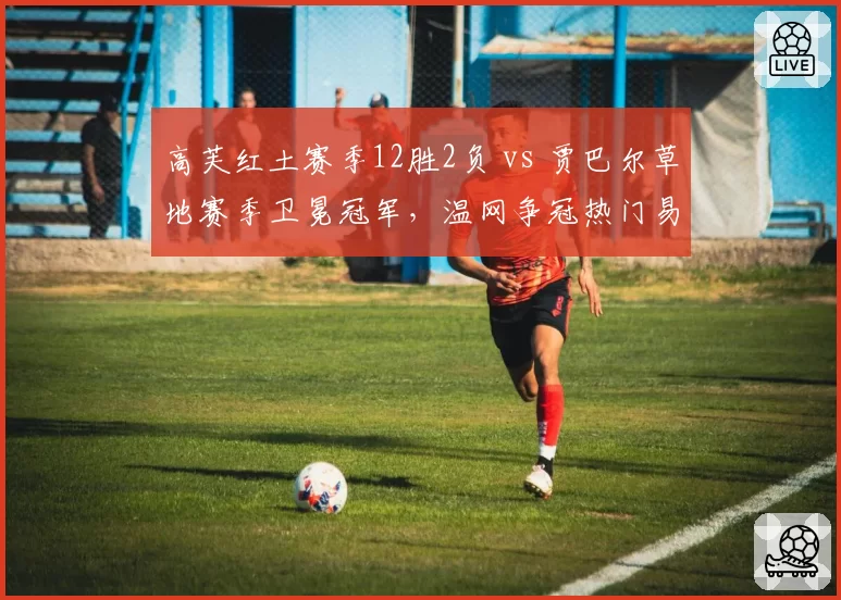 高芙红土赛季12胜2负 vs 贾巴尔草地赛季卫冕冠军,温网争冠热门易主