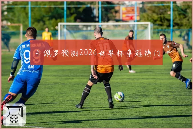卡佩罗预测2026世界杯争冠热门