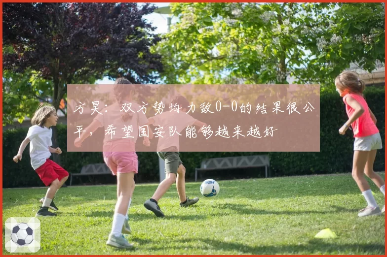 方昊：双方势均力敌0-0的结果很公平，希望国安队能够越来越好