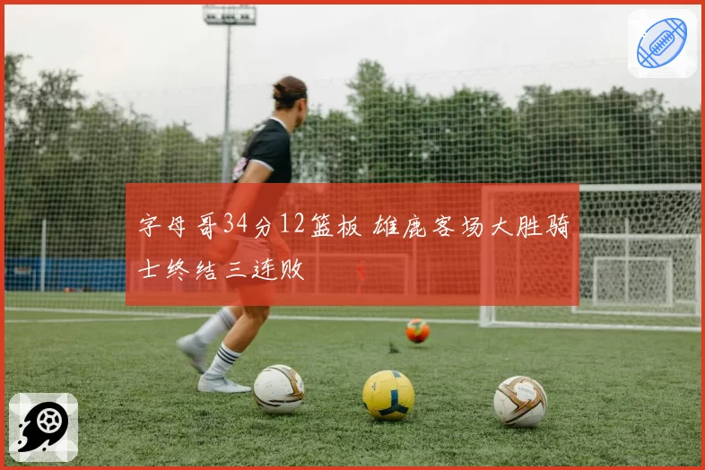 字母哥34分12篮板 雄鹿客场大胜骑士终结三连败