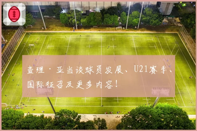 查理·亚当谈球员发展、U21赛季、国际征召及更多内容!