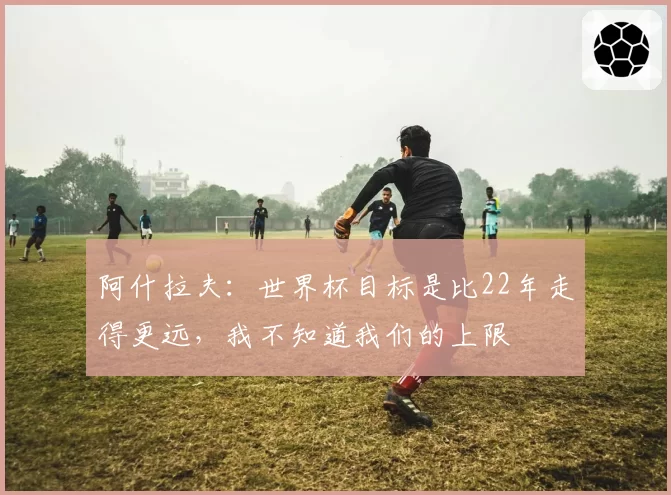 阿什拉夫：世界杯目标是比22年走得更远，我不知道我们的上限