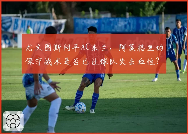 尤文图斯闷平AC米兰，阿莱格里的保守战术是否已让球队失去血性？