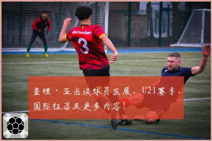 查理·亚当谈球员发展、U21赛季、国际征召及更多内容!