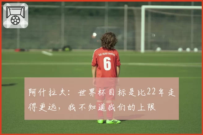阿什拉夫:世界杯目标是比22年走得更远,我不知道我们的上限