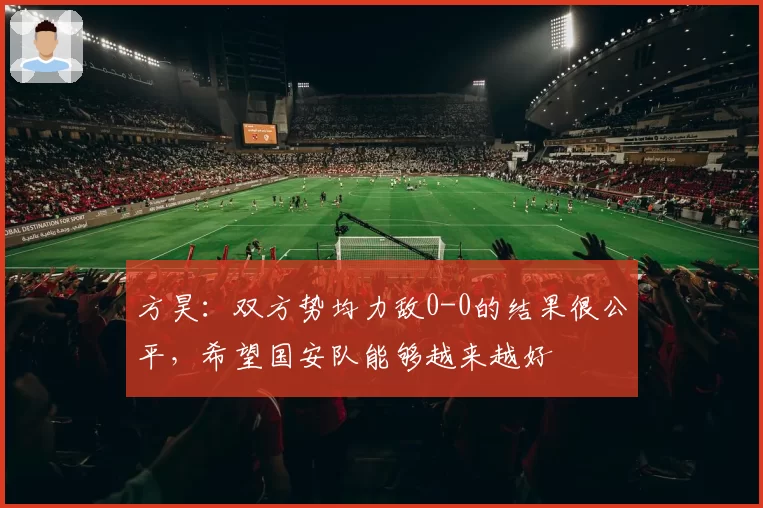 方昊：双方势均力敌0-0的结果很公平，希望国安队能够越来越好