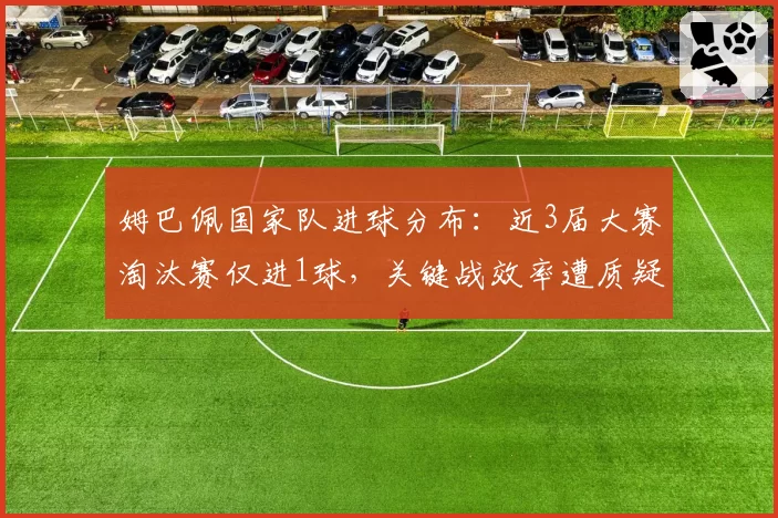 姆巴佩国家队进球分布:近3届大赛淘汰赛仅进1球,关键战效率遭质疑