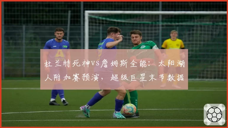 杜兰特死神vs詹姆斯全能：太阳湖人附加赛预演，超级巨星末节数据对比