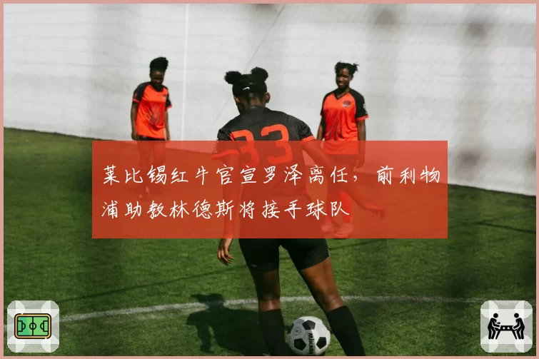 莱比锡红牛官宣罗泽离任，前利物浦助教林德斯将接手球队