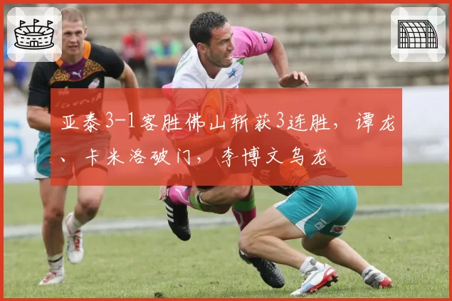 亚泰3-1客胜佛山斩获3连胜，谭龙、卡米洛破门，李博文乌龙