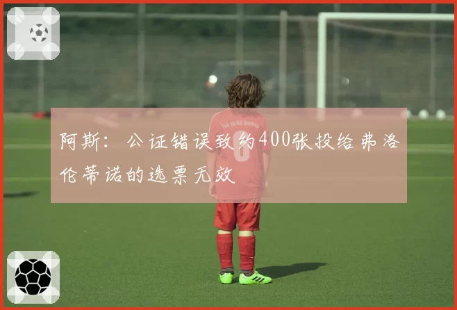 阿斯：公证错误致约400张投给弗洛伦蒂诺的选票无效