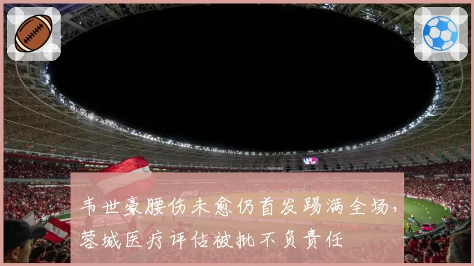 韦世豪腰伤未愈仍首发踢满全场,蓉城医疗评估被批不负责任