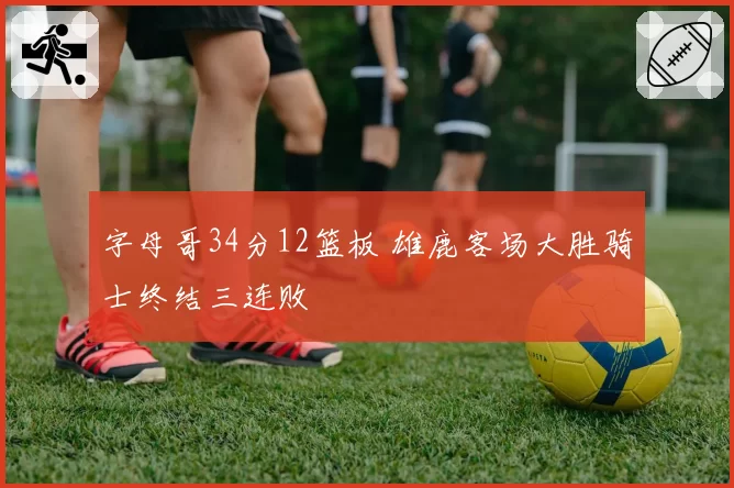 字母哥34分12篮板 雄鹿客场大胜骑士终结三连败