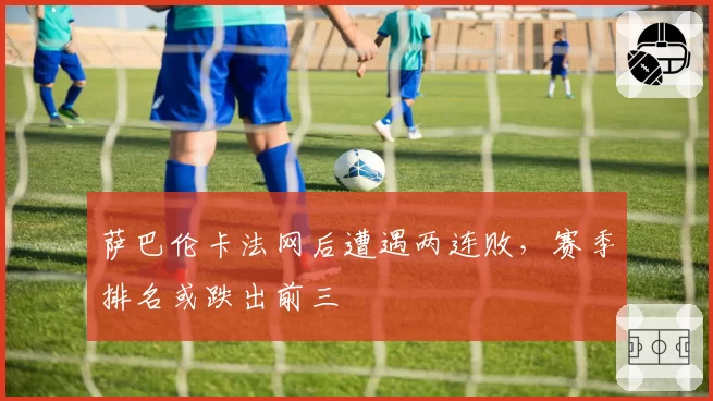 萨巴伦卡法网后遭遇两连败，赛季排名或跌出前三