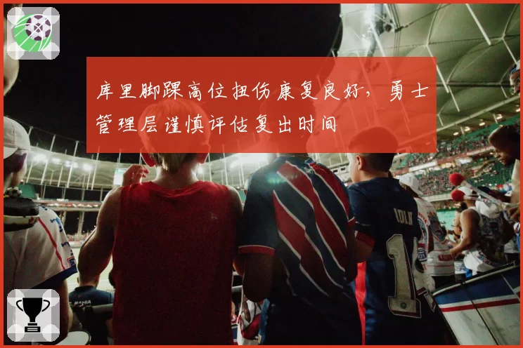 库里脚踝高位扭伤康复良好，勇士管理层谨慎评估复出时间