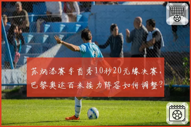 苏炳添赛季首秀10秒20无缘决赛，巴黎奥运百米接力阵容如何调整？
