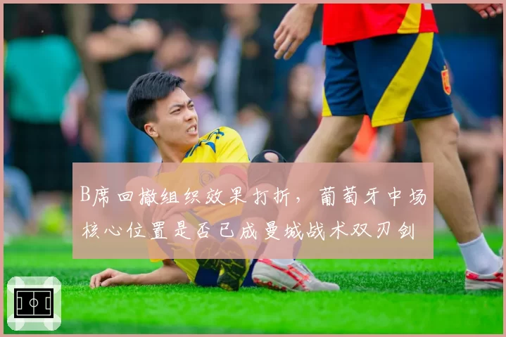 B席回撤组织效果打折,葡萄牙中场核心位置是否已成曼城战术双刃剑?