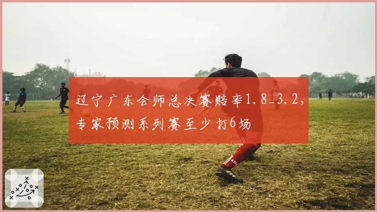 辽宁广东会师总决赛赔率1.8_3.2，专家预测系列赛至少打6场