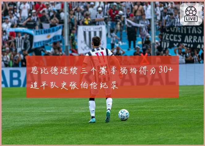 恩比德连续三个赛季场均得分30+ 追平队史张伯伦纪录