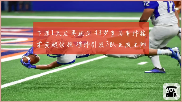 下课1天后再就业 43岁皇马弃帅接掌英超劲旅 穆帅引发3队互换主帅