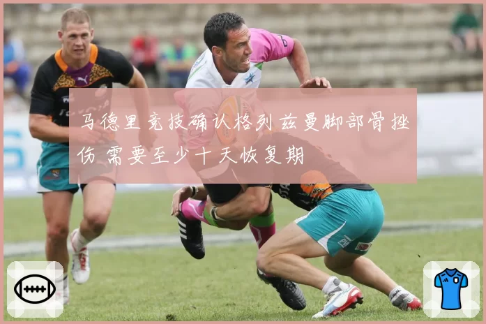 马德里竞技确认格列兹曼脚部骨挫伤 需要至少十天恢复期