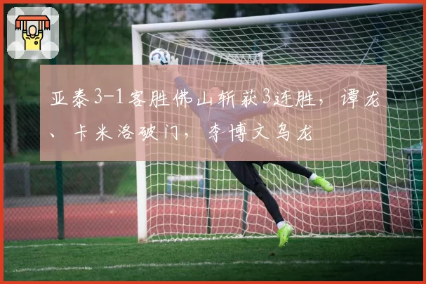 亚泰3-1客胜佛山斩获3连胜，谭龙、卡米洛破门，李博文乌龙