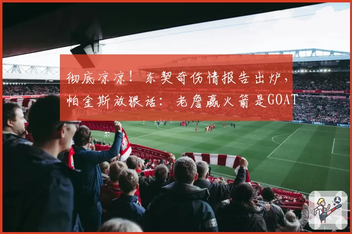 彻底凉凉！东契奇伤情报告出炉，帕金斯放狠话：老詹赢火箭是GOAT