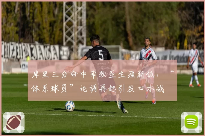 库里三分命中率跌至生涯新低，“体系球员”论调再起引发口水战