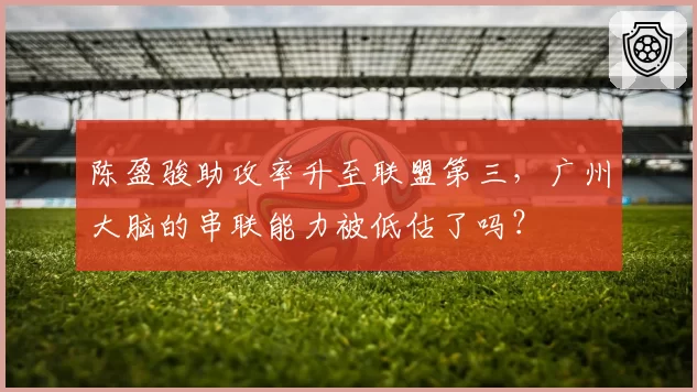陈盈骏助攻率升至联盟第三,广州大脑的串联能力被低估了吗?
