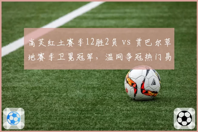 高芙红土赛季12胜2负 vs 贾巴尔草地赛季卫冕冠军,温网争冠热门易主