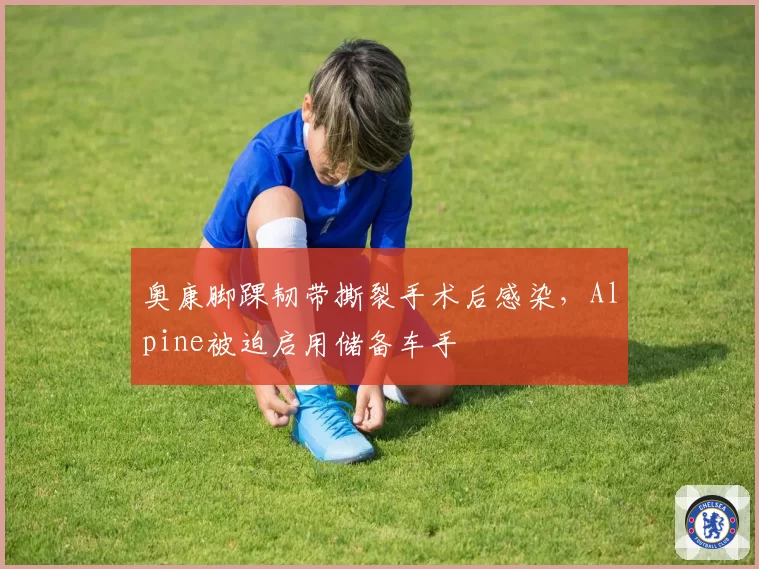 奥康脚踝韧带撕裂手术后感染，Alpine被迫启用储备车手