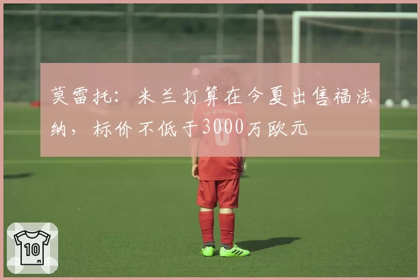 莫雷托:米兰打算在今夏出售福法纳,标价不低于3000万欧元