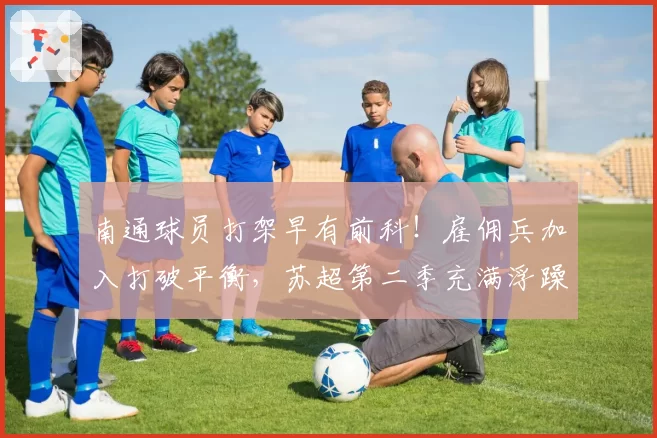 南通球员打架早有前科！雇佣兵加入打破平衡，苏超第二季充满浮躁