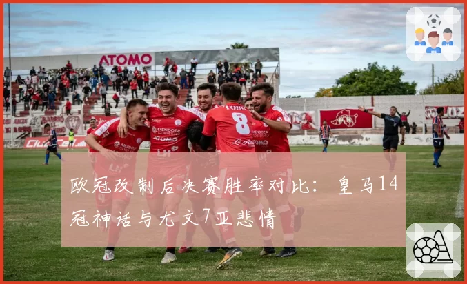 欧冠改制后决赛胜率对比：皇马14冠神话与尤文7亚悲情