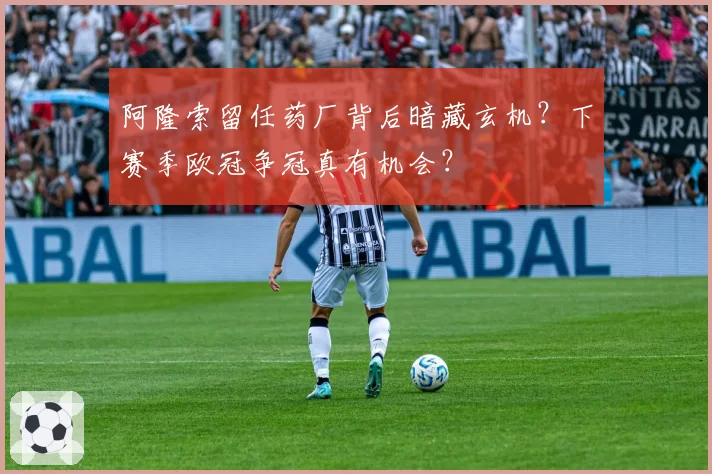 阿隆索留任药厂背后暗藏玄机？下赛季欧冠争冠真有机会？