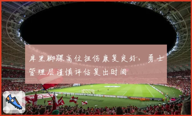 库里脚踝高位扭伤康复良好，勇士管理层谨慎评估复出时间