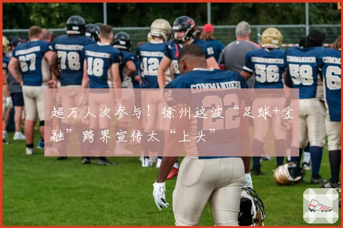 超万人次参与！徐州这波“足球+金融”跨界宣传太“上头”